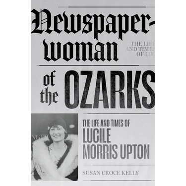 Newspaperwoman of the Ozarks: The Life and Times of Lucile Morris Upton