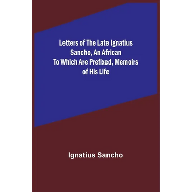 Letters of the Late Ignatius Sancho, an African To which are Prefixed, Memoirs of his Life