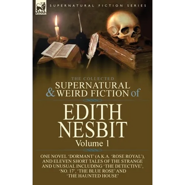 The Collected Supernatural and Weird Fiction of Edith Nesbit: Volume 1-One Novel 'Dormant' (a.k.a. 'Rose Royal'), and Eleven Short Tales of the Strang