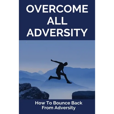 Overcome All Adversity: How To Bounce Back From Adversity: What Does Adversity Mean