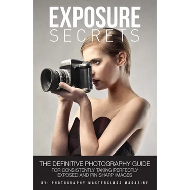 Exposure Secrets: The Definitive Photography Guide For Consistently Taking Perfectly Exposed And Pin Sharp Images