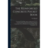 The Reinforced Concrete Pocket Book: Containing Useful Tables, Rules and Illustrations for the Convenient Design, Rational Construction and Ready Comp