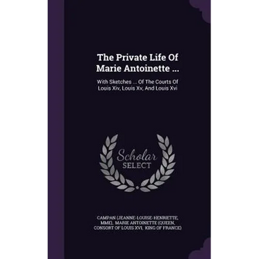 The Private Life Of Marie Antoinette ...: With Sketches ... Of The Courts Of Louis Xiv, Louis Xv, And Louis Xvi