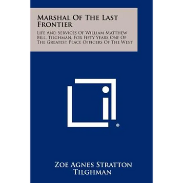 Marshal Of The Last Frontier: Life And Services Of William Matthew Bill, Tilghman, For Fifty Years One Of The Greatest Peace Officers Of The West
