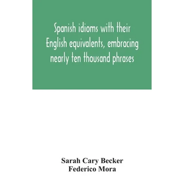 Spanish idioms with their English equivalents, embracing nearly ten thousand phrases