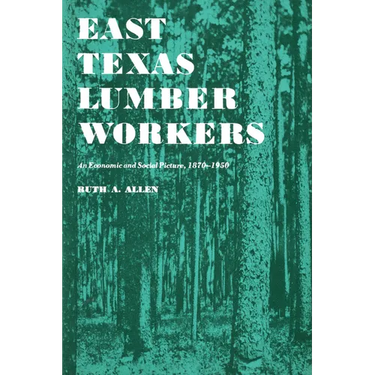 East Texas Lumber Workers: An Economic and Social Picture, 1870-1950
