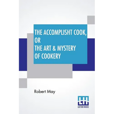The Accomplisht Cook, Or The Art & Mystery Of Cookery: Wherein The Whole Art Is Revealed In A More Easie And Perfect Method, Than Hath Been Publisht I