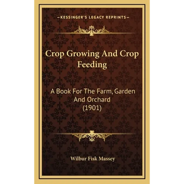 Crop Growing And Crop Feeding: A Book For The Farm, Garden And Orchard (1901)