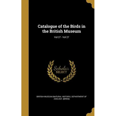 Catalogue of the Birds in the British Museum; Vol 27 - Vol 27