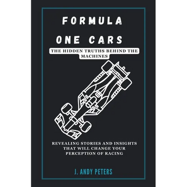 Formula One Cars: The Hidden Truths Behind the Machines: Revealing Stories and Insights That Will Change Your Perception of Racing