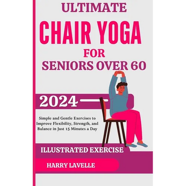 Ultimate Chair Yoga for Seniors Over 60: Simple and Gentle Exercises to Improve Flexibility, Strength, and Balance in Just 15 Minutes a Day
