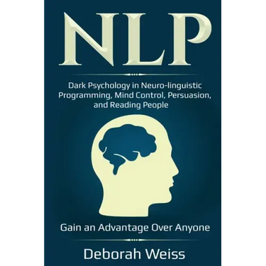Nlp: Dark Psychology in Neuro-linguistic Programming, Mind Control, Persuasion, and Reading People - Gain an Advantage Over Anyone