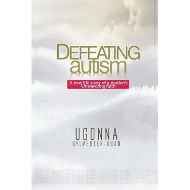 Defeating Autism: A True Life Story of a Mother's Unwavering Faith