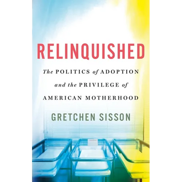 Relinquished: The Politics of Adoption and the Privilege of American Motherhood