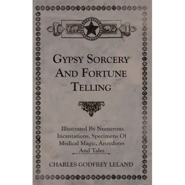 Gypsy Sorcery and Fortune Telling - Illustrated by Numerous Incantations, Specimens of Medical Magic, Anecdotes and Tales