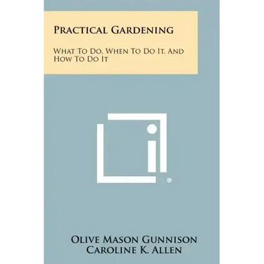 Practical Gardening: What to Do, When to Do It, and How to Do It