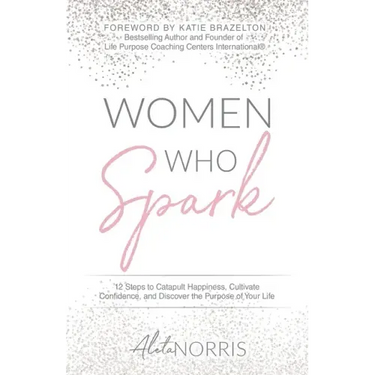 Women Who Spark: 12 Steps to Catapult Happiness, Cultivate Confidence, and Discover the Purpose of Your Life