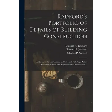 Radford's Portfolio of Details of Building Construction: a Remarkable and Unique Collection of Full-page Plates, Accurately Drawn and Reproduced to Ex