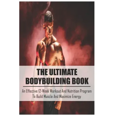 The Ultimate Bodybuilding Book: An Effective 12-Week Workout And Nutrition Program To Build Muscle And Maximize Energy: Beginner Bodybuilding Plan