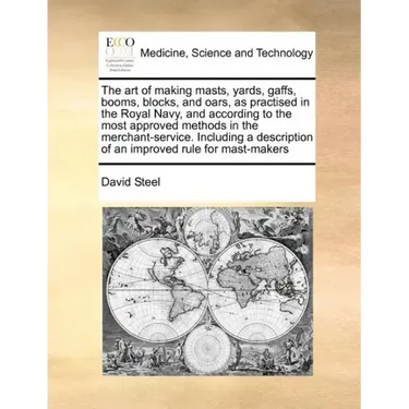 The Art of Making Masts, Yards, Gaffs, Booms, Blocks, and Oars, as Practised in the Royal Navy, and According to the Most Approved Methods in the Merc