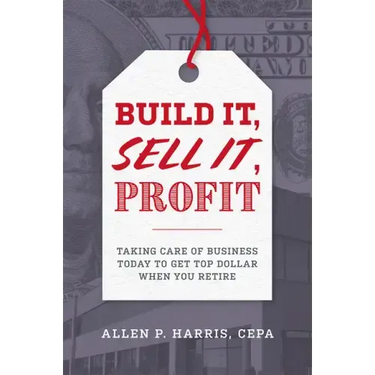 Build It, Sell It, Profit: Taking Care of Business Today to Get Top Dollar When You Retire