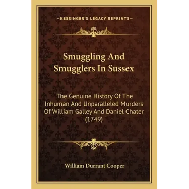 Smuggling And Smugglers In Sussex: The Genuine History Of The Inhuman And Unparalleled Murders Of William Galley And Daniel Chater (1749)