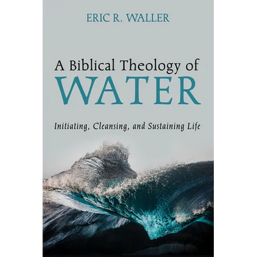 A Biblical Theology of Water: Initiating, Cleansing, and Sustaining Life