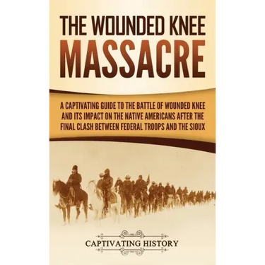 The Wounded Knee Massacre: A Captivating Guide to the Battle of Wounded Knee and Its Impact on the Native Americans after the Final Clash between