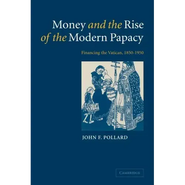Money and the Rise of the Modern Papacy: Financing the Vatican, 1850 1950