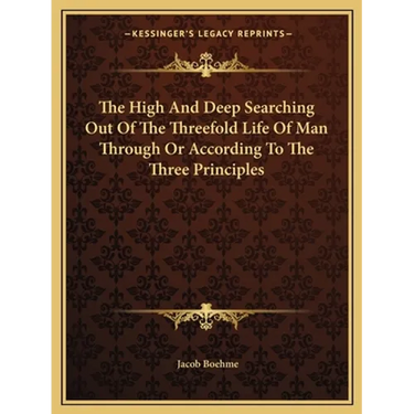 The High And Deep Searching Out Of The Threefold Life Of Man Through Or According To The Three Principles