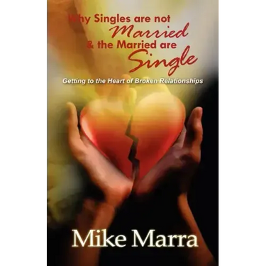 Why Singles are not Married & the Married are Single: Getting to the Heart of Broken Relationships