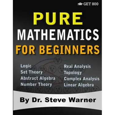Pure Mathematics for Beginners: A Rigorous Introduction to Logic, Set Theory, Abstract Algebra, Number Theory, Real Analysis, Topology, Complex Analys