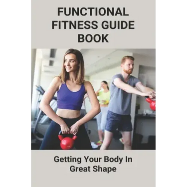 Functional Fitness Guide Book: Getting Your Body In Great Shape: How To Build Body At Home