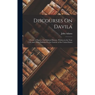 Discourses On Davila: A Series of Papers, On Political History. Written in the Year 1790, and Then Published in the Gazette of the United States