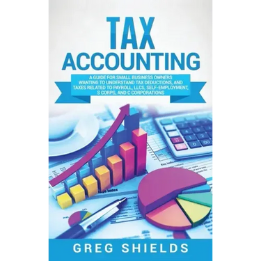 Tax Accounting: A Guide for Small Business Owners Wanting to Understand Tax Deductions, and Taxes Related to Payroll, LLCs, Self-Emplo