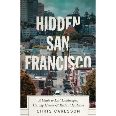 Hidden San Francisco: A Guide to Lost Landscapes, Unsung Heroes and Radical Histories