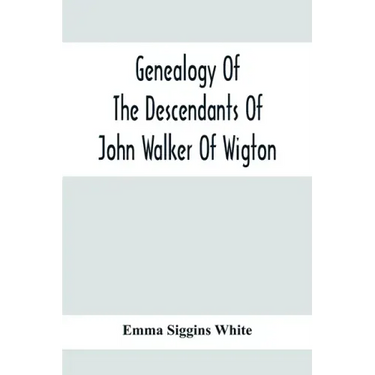 Genealogy Of The Descendants Of John Walker Of Wigton, Scotland, With Records Of A Few Allied Families: Also War Records And Some Fragmentary Notes Pe