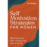 Self Motivation Strategies for Women: How to Achieve Your Goals to Transform Every Aspect of Your Life