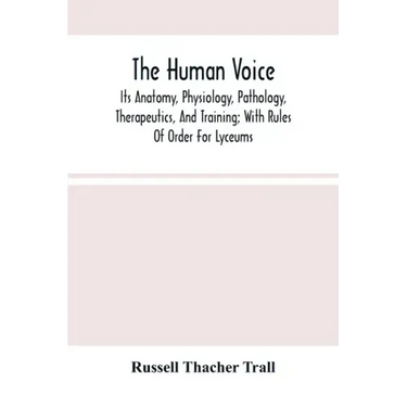 The Human Voice; Its Anatomy, Physiology, Pathology, Therapeutics, And Training; With Rules Of Order For Lyceums