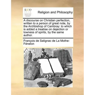 A discourse on Christian perfection, written to a person of great note, by the Archbishop of Cambray: to which is added a treatise on dejection or low