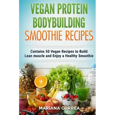 VEGAN PROTEIN BODYBUILDING SMOOTHIE Recipes: Contains 50 Vegan Recipes to Build Lean muscle and Enjoy a Healthy Smoothie