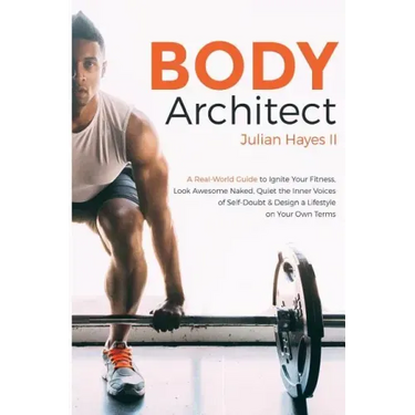Body Architect: A Real-World Guide to Ignite Your Fitness, Look Awesome Naked, Quiet the Inner Voices of Self-Doubt, & Design a Lifest