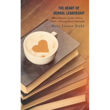 The Heart of School Leadership: What Education Leaders Need to Create a Thriving School Community