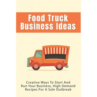 Food Truck Business Ideas: Creative Ways To Start And Run Your Business, High Demand Recipes For A Sale Outbreak: Street Food Recipes