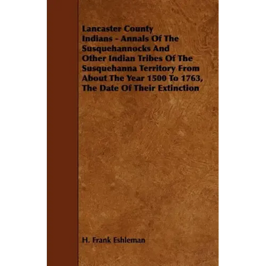 Lancaster County Indians - Annals of the Susquehannocks and Other Indian Tribes of the Susquehanna Territory from about the Year 1500 to 1763, the Dat