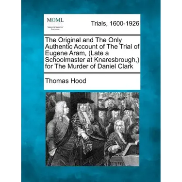 The Original and the Only Authentic Account of the Trial of Eugene Aram, (Late a Schoolmaster at Knaresbrough, ) for the Murder of Daniel Clark