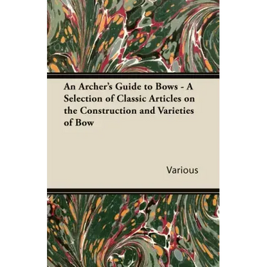 An Archer's Guide to Bows - A Selection of Classic Articles on the Construction and Varieties of Bow