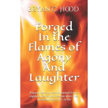 Forged In The Flames Of Agony And Laughter: Experiences and lessons learned from a regular dude combat veteran who's lived an extraordinary life. So f