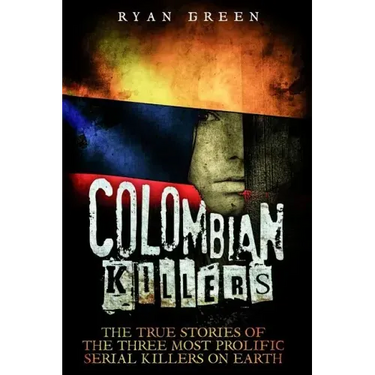 Colombian Killers: The True Stories of the Three Most Prolific Serial Killers on Earth