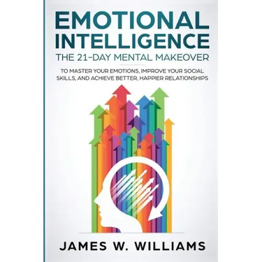 Emotional Intelligence: The 21-Day Mental Makeover to Master Your Emotions, Improve Your Social Skills, and Achieve Better, Happier Relationships